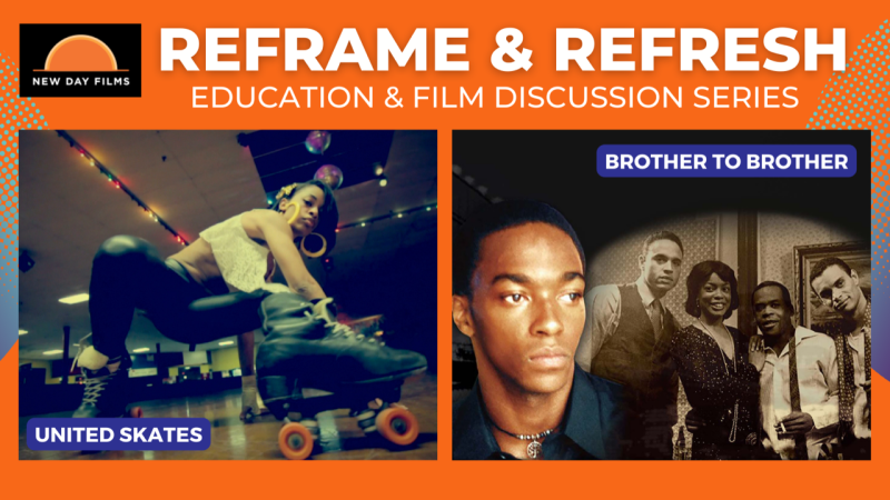 Rectangular box with orange background and New Day Films logo on top left corner. Text reads Reframe & Refresh Education & Film Discussion Series. Left image is of a Black woman squatting down with roller skates from the film United Skates. Right image is of a young Black man’s face next to a black and white photo of 3 Black men and 1 Black woman standing from the film Brother to Brother.
