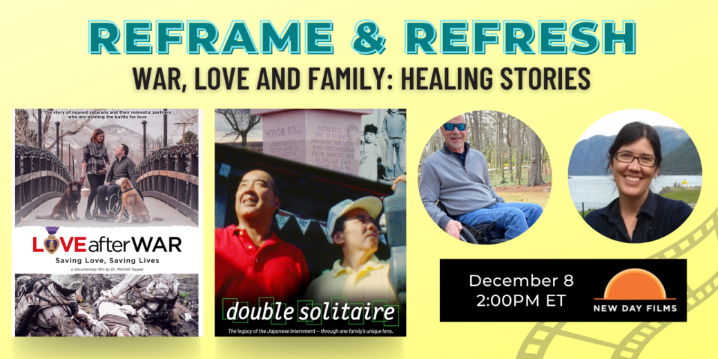 Text reads Reframe and Refresh War love and family healing stories. there are 2 movie posters. 1is for the film Love After War: Saving Love, Saving Lives and the other is for the film Double Solitaire. there is a photo of Dr. Mitchell Tepper, a bald man with sunglasses sitting in a wheelchair with trees in the background and a photo of Corey Ohama, a woman wearing glasses with a body of water and mountains in the background. The New Day logo is on the bottom right