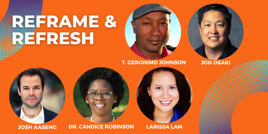 portraits of T Geronimo Johnson a black man wearing a hat Jon Osaki an Asian man Josh Aaseng a white man Dr. Candice Robinson a black woman wearing glasses and Larissa Lam an Asian woman on an orange background with blue half circle gradient design Text reads reframe and refresh