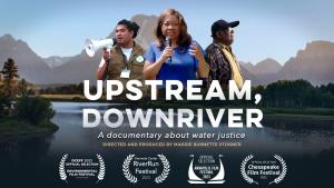 Images of three adults against a river scene background. Text: "Upstream, Downriver: A documentary About Water Justice.". A man using a megaphone at left, a woman holding a microphone in the center, a man in a plaid sweater and cap faces right. Directed by Maggie Burnette Stogner.