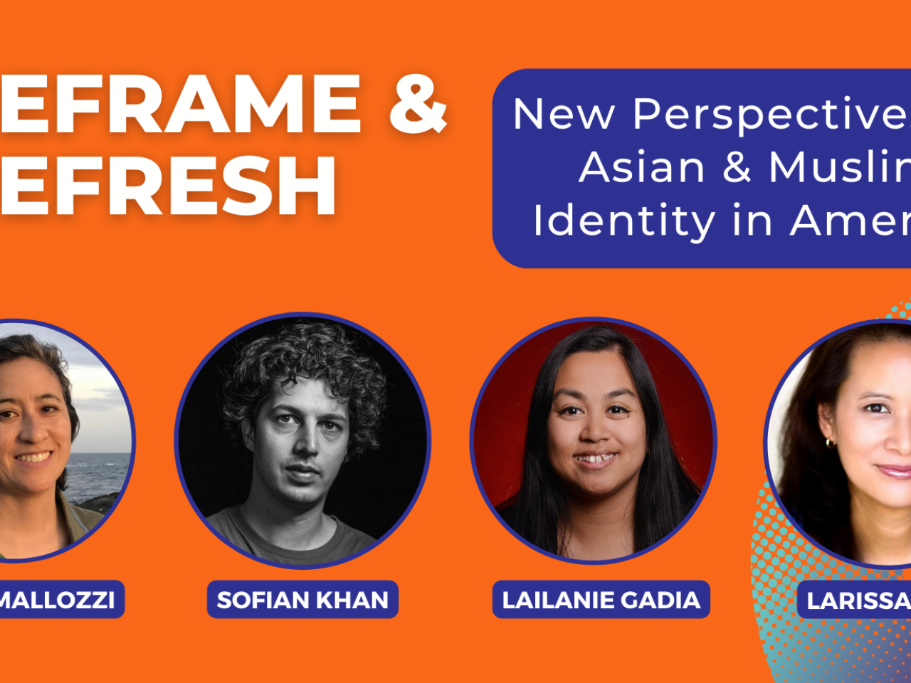 A flyer for Reframe and Refresh.Text: “Reframe and Refresh, New Perspectives on Asian and Muslim identity in America. Thusday, 4/25 2 PM ET.” The background is orange, and there are portraits in circles of 4 people: Julie Mallozzi, Lailanie Gadia, Sofian Khan, and Larissa Lam.