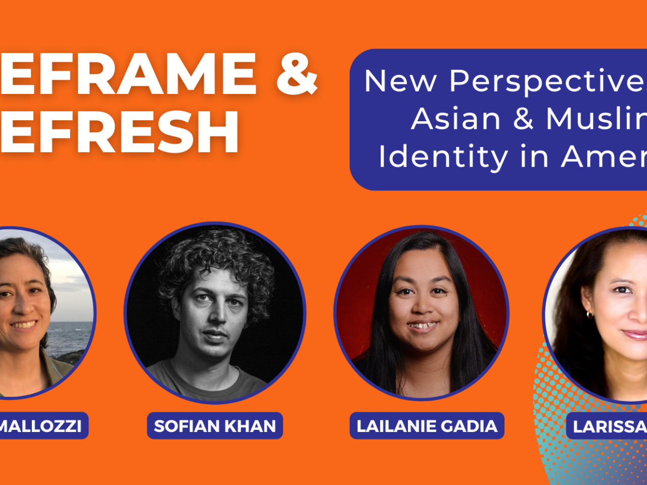 Text reads Reframe and Refresh New Perspectives on Asian and Muslim identity in America Thur 4/25 2pm ET over orange background next to portraits in circles of 4 people Julie Mallozzi, Lailanie Gadia, Sofian Khan, Larissa Lam 