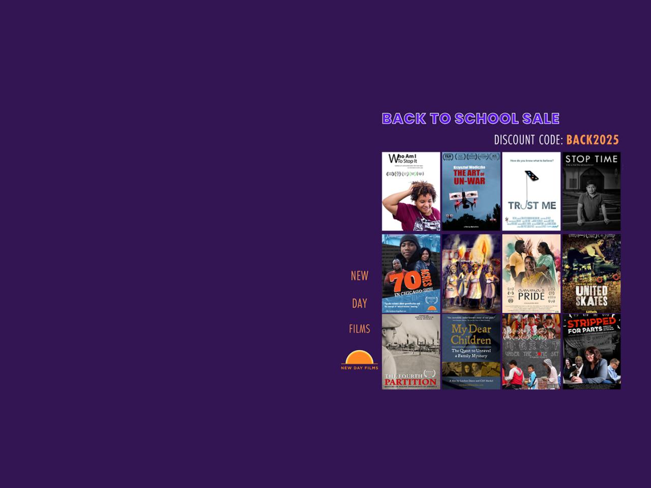 A graphic for New Day Films’ back to school sale has a grid of 12 New Day film posters over a dark purple background: Who Am I To Stop It, The Art of Un-War, Trust Me, Stop Time, 70 Acres in Chicago: Cabrini Green, Fireburn the Documentary, Amma’s Pride, United Skates, The Fourth Partition, My Dear Children, Under the Same Sky, and Stripped For Parts. Discount code in all capital letters: BACK2025.